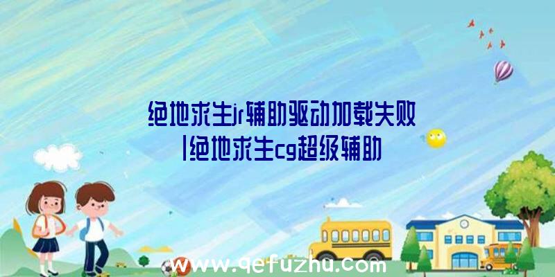 「绝地求生jr辅助驱动加载失败」|绝地求生cg超级辅助